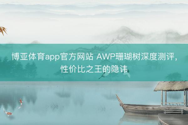 博亚体育app官方网站 AWP珊瑚树深度测评,性价比之王的隐讳