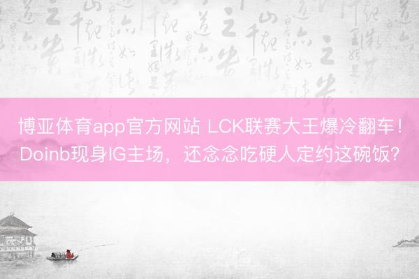博亚体育app官方网站 LCK联赛大王爆冷翻车!Doinb现身IG主场,还念念吃硬人定约这碗饭?