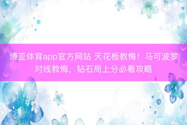 博亚体育app官方网站 天花板教悔!马可波罗对线教悔,钻石局上分必看攻略