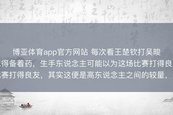 博亚体育app官方网站 每次看王楚钦打吴晙诚的期间，我的血压总得备着药，生手东说念主可能以为这场比赛打得良友，其实这便是高东说念主之间的较量，果然的扼制小觑