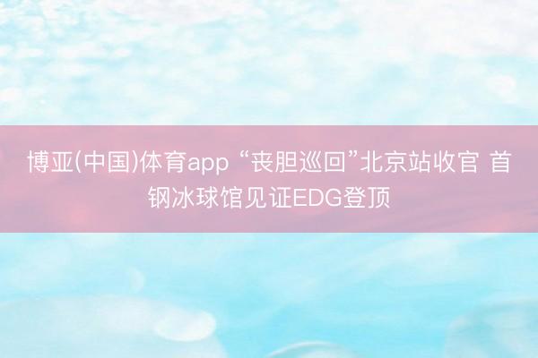 博亚(中国)体育app “丧胆巡回”北京站收官 首钢冰球馆见证EDG登顶