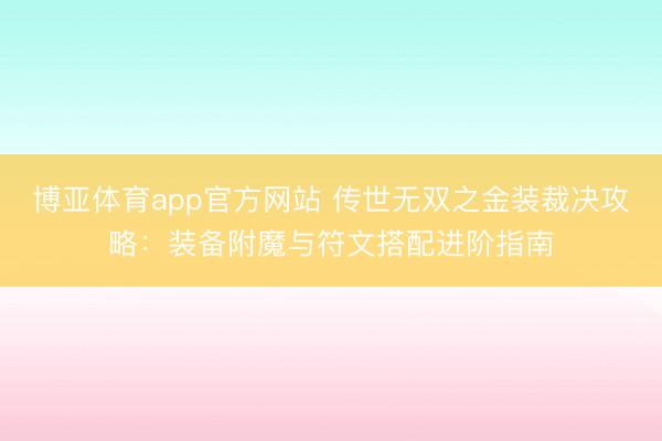 博亚体育app官方网站 传世无双之金装裁决攻略:装备附魔与符文搭配进阶指南