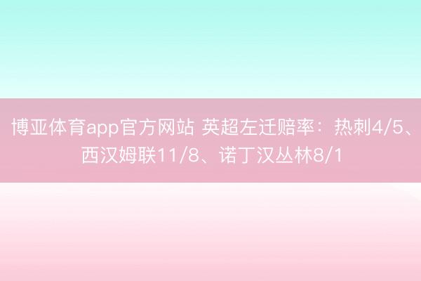 博亚体育app官方网站 英超左迁赔率：热刺4/5、西汉姆联11/8、诺丁汉丛林8/1