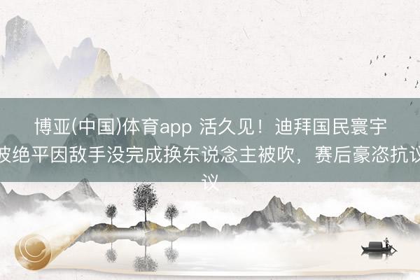 博亚(中国)体育app 活久见!迪拜国民寰宇波绝平因敌手没完成换东说念主被吹,赛后豪恣抗议