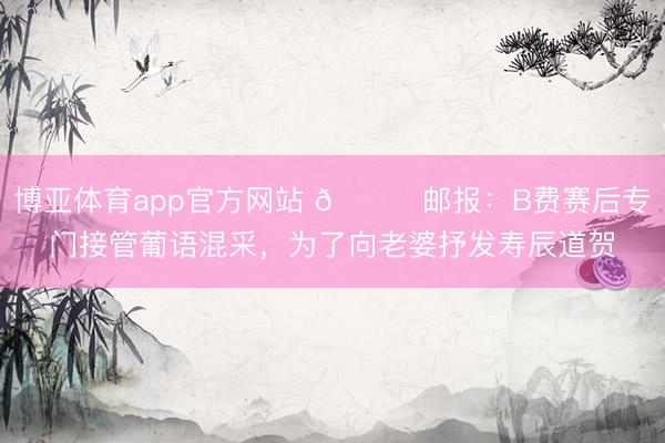 博亚体育app官方网站 💓邮报：B费赛后专门接管葡语混采，为了向老婆抒发寿辰道贺
