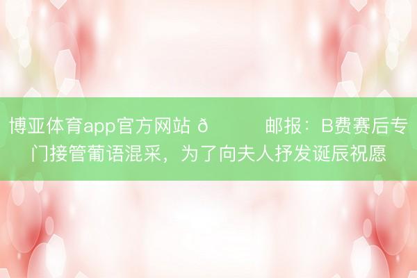 博亚体育app官方网站 💓邮报:B费赛后专门接管葡语混采,为了向夫人抒发诞辰祝愿