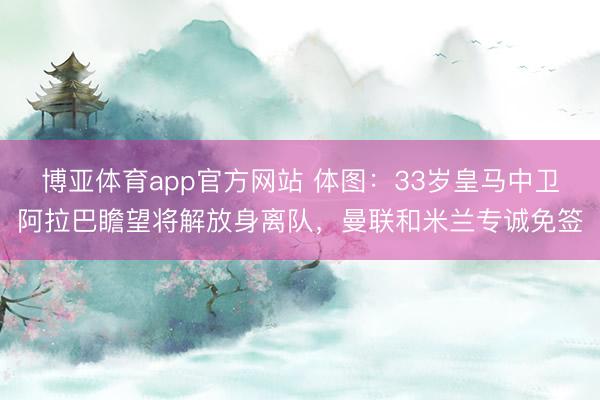 博亚体育app官方网站 体图：33岁皇马中卫阿拉巴瞻望将解放身离队，曼联和米兰专诚免签