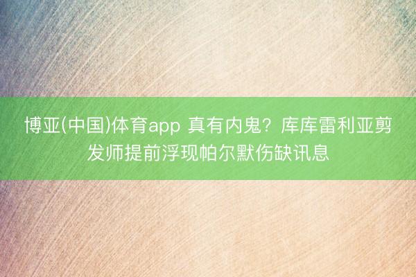 博亚(中国)体育app 真有内鬼？库库雷利亚剪发师提前浮现帕尔默伤缺讯息