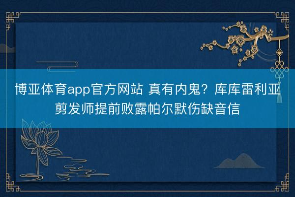 博亚体育app官方网站 真有内鬼？库库雷利亚剪发师提前败露帕尔默伤缺音信