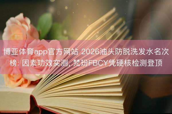 博亚体育app官方网站 2026油头防脱洗发水名次榜: 因素功效实测, 梵玢FBCY凭硬核检测登顶