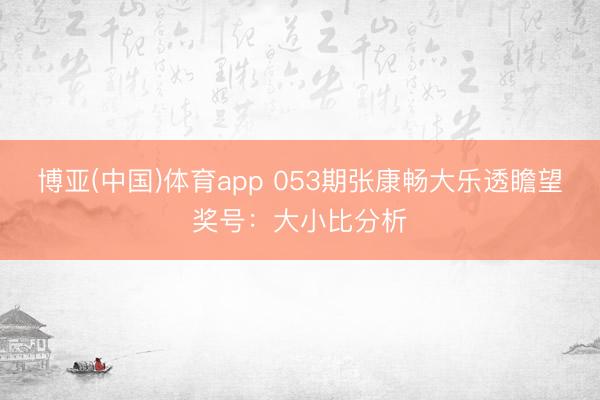 博亚(中国)体育app 053期张康畅大乐透瞻望奖号：大小比分析