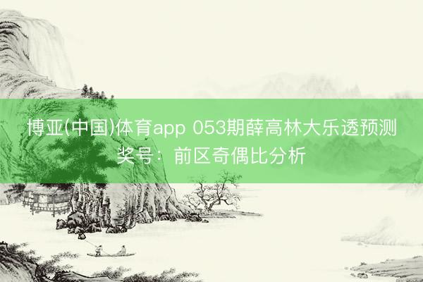 博亚(中国)体育app 053期薛高林大乐透预测奖号：前区奇偶比分析