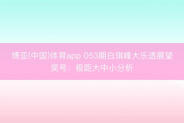 博亚(中国)体育app 053期白琪峰大乐透展望奖号:极距大中小分析