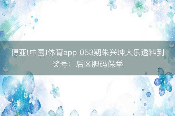博亚(中国)体育app 053期朱兴坤大乐透料到奖号：后区胆码保举