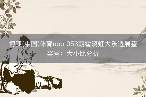 博亚(中国)体育app 053期霍晓虹大乐透展望奖号：大小比分析