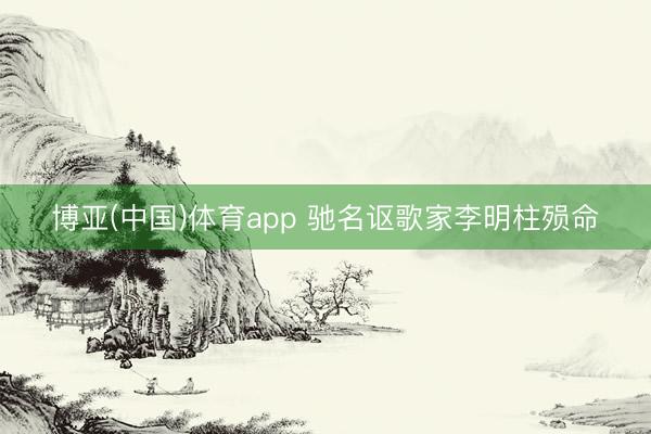 博亚(中国)体育app 驰名讴歌家李明柱殒命