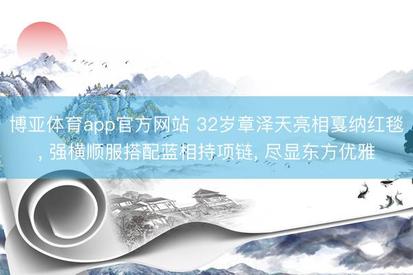 博亚体育app官方网站 32岁章泽天亮相戛纳红毯, 强横顺服搭配蓝相持项链, 尽显东方优雅