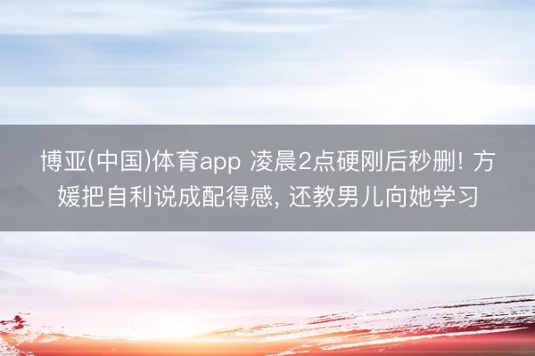 博亚(中国)体育app 凌晨2点硬刚后秒删! 方媛把自利说成配得感, 还教男儿向她学习