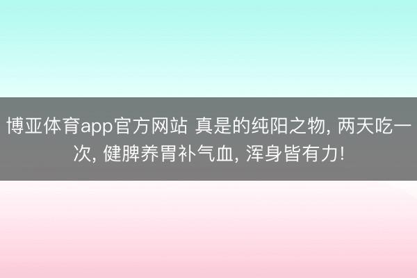 博亚体育app官方网站 真是的纯阳之物， 两天吃一次， 健脾养胃补气血， 浑身皆有力!