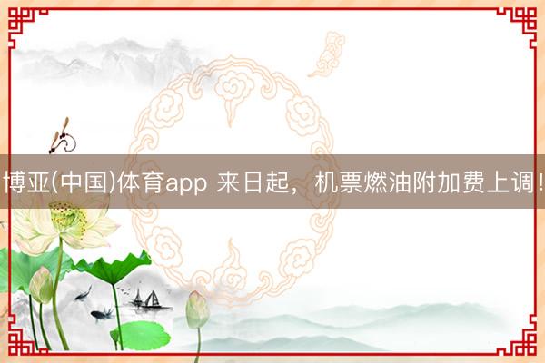博亚(中国)体育app 来日起，机票燃油附加费上调！