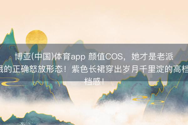 博亚(中国)体育app 颜值COS，她才是老派青娥的正确怒放形态！紫色长裙穿出岁月千里淀的高档感！
