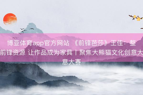 博亚体育app官方网站 《前锋芭莎》王佳：整合前锋资源 让作品成为家具丨聚焦大熊猫文化创意大赛