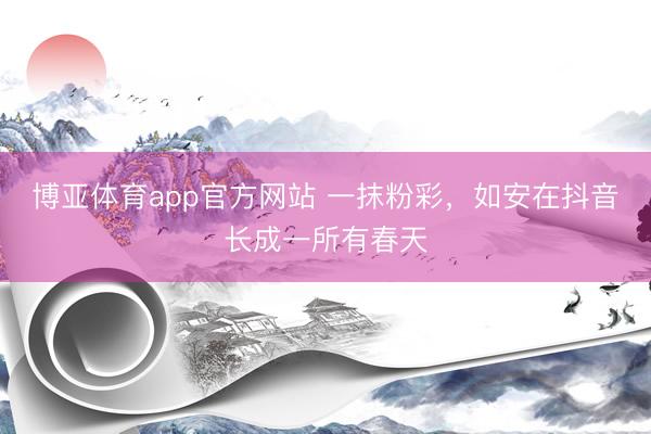 博亚体育app官方网站 一抹粉彩，如安在抖音长成一所有春天