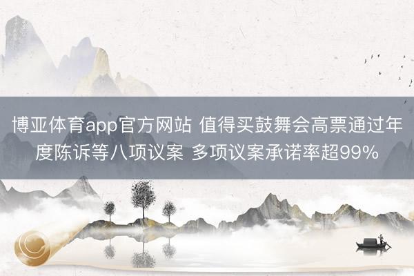 博亚体育app官方网站 值得买鼓舞会高票通过年度陈诉等八项议案 多项议案承诺率超99%