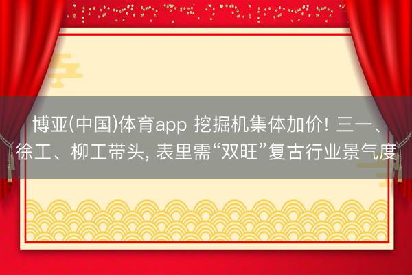 博亚(中国)体育app 挖掘机集体加价! 三一、徐工、柳工带头， 表里需“双旺”复古行业景气度