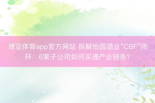 博亚体育app官方网站 拆解怡园酒业“CBF”闭环:6家子公司如何买通产业链条?
