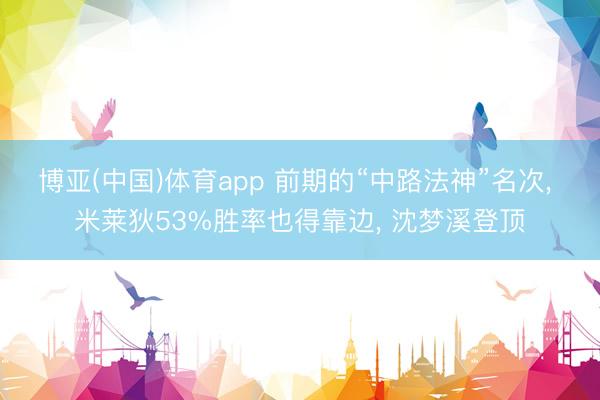 博亚(中国)体育app 前期的“中路法神”名次， 米莱狄53%胜率也得靠边， 沈梦溪登顶