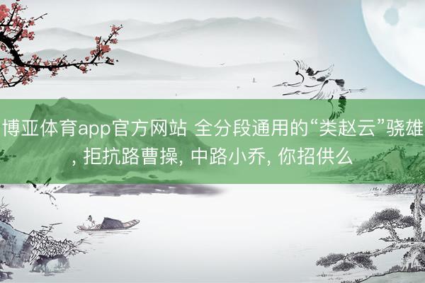 博亚体育app官方网站 全分段通用的“类赵云”骁雄， 拒抗路曹操， 中路小乔， 你招供么