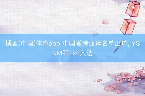 博亚(中国)体育app 中国香港亚运名单出炉， YSKM和1xn入选