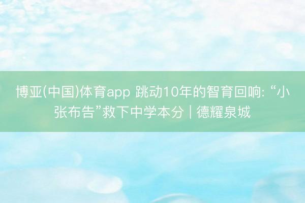 博亚(中国)体育app 跳动10年的智育回响: “小张布告”救下中学本分 | 德耀泉城