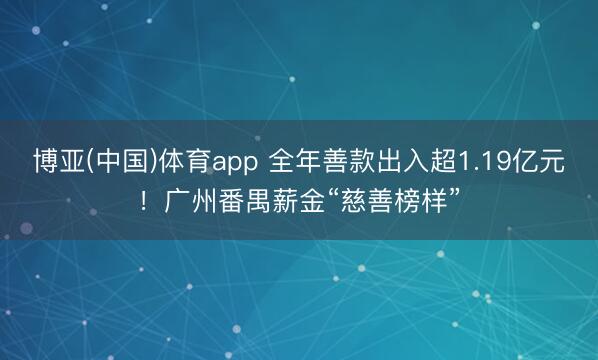 博亚(中国)体育app 全年善款出入超1.19亿元!广州番禺薪金“慈善榜样”