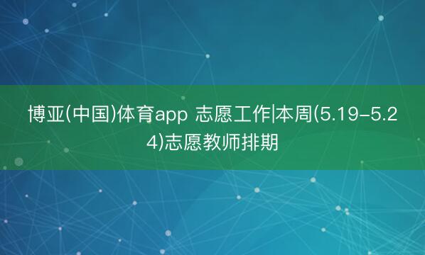 博亚(中国)体育app 志愿工作|本周(5.19-5.24)志愿教师排期