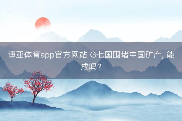博亚体育app官方网站 G七国围堵中国矿产, 能成吗?