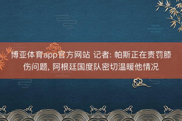 博亚体育app官方网站 记者: 帕斯正在责罚膝伤问题， 阿根廷国度队密切温暖他情况