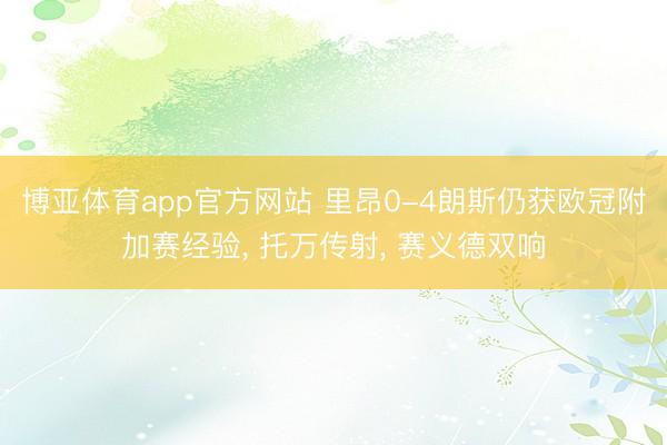 博亚体育app官方网站 里昂0-4朗斯仍获欧冠附加赛经验， 托万传射， 赛义德双响