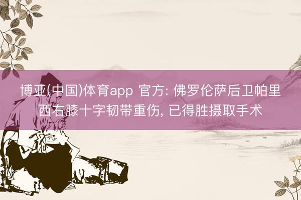 博亚(中国)体育app 官方: 佛罗伦萨后卫帕里西右膝十字韧带重伤， 已得胜摄取手术