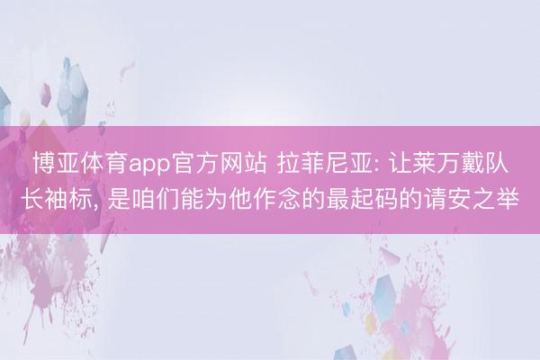 博亚体育app官方网站 拉菲尼亚: 让莱万戴队长袖标， 是咱们能为他作念的最起码的请安之举