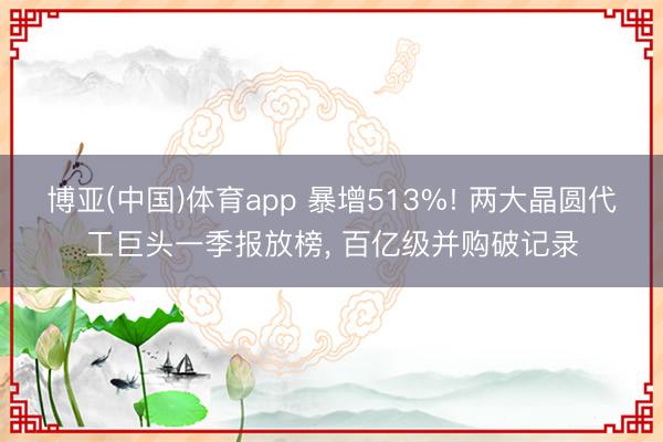 博亚(中国)体育app 暴增513%! 两大晶圆代工巨头一季报放榜， 百亿级并购破记录