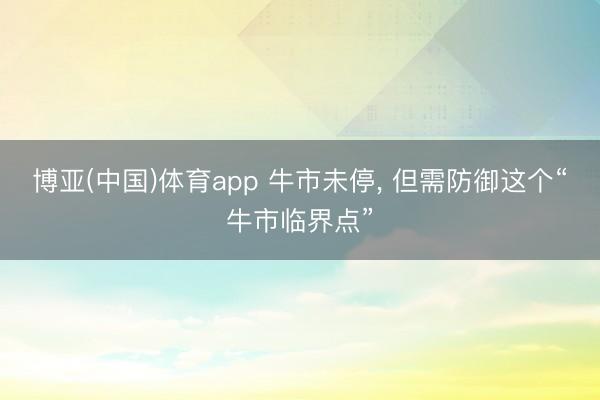 博亚(中国)体育app 牛市未停， 但需防御这个“牛市临界点”