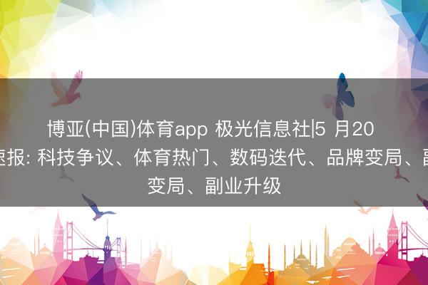博亚(中国)体育app 极光信息社|5 月20 日科技速报: 科技争议、体育热门、数码迭代、品牌变局、副业升级
