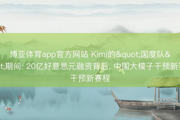 博亚体育app官方网站 Kimi的"国度队"期间: 20亿好意思元融资背后, 中国大模子干预新赛程