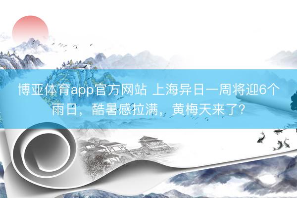 博亚体育app官方网站 上海异日一周将迎6个雨日,酷暑感拉满,黄梅天来了?