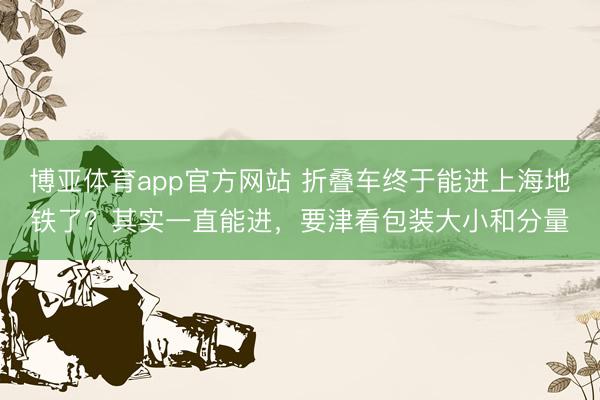 博亚体育app官方网站 折叠车终于能进上海地铁了？其实一直能进，要津看包装大小和分量