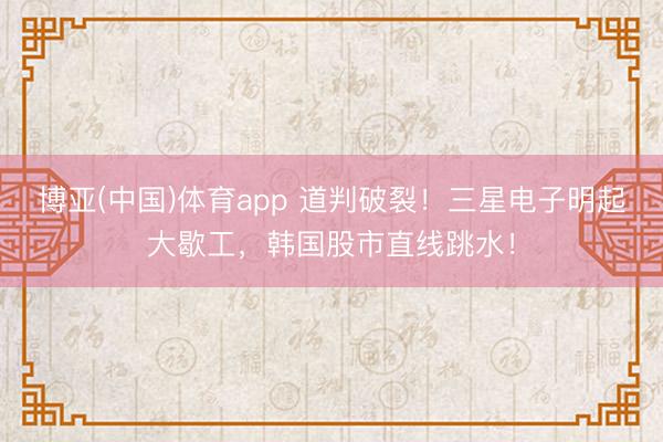 博亚(中国)体育app 道判破裂!三星电子明起大歇工,韩国股市直线跳水!