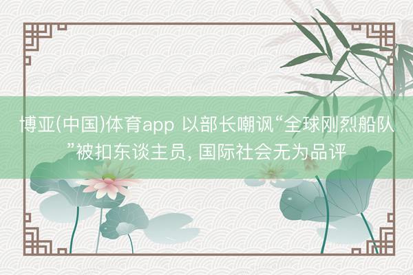 博亚(中国)体育app 以部长嘲讽“全球刚烈船队”被扣东谈主员， 国际社会无为品评