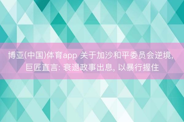 博亚(中国)体育app 关于加沙和平委员会逆境， 巨匠直言: 衰退政事出息， 以暴行握住